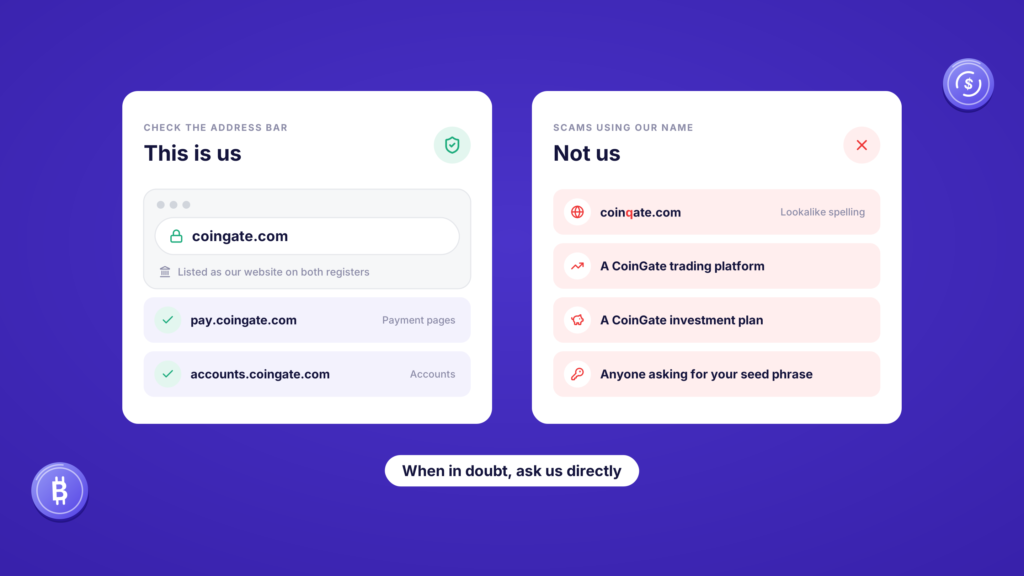 Check the address bar: coingate.com, pay.coingate.com and accounts.coingate.com are us. Lookalike spellings, a CoinGate trading platform or investment plan, and seed phrase requests are not